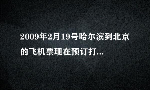 2009年2月19号哈尔滨到北京的飞机票现在预订打几折来自?大概多少钱？