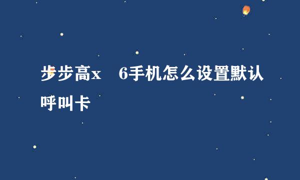 步步高x 6手机怎么设置默认呼叫卡