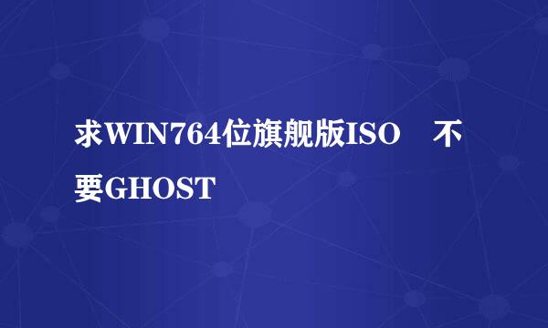 求WIN764位旗舰版ISO 不要GHOST