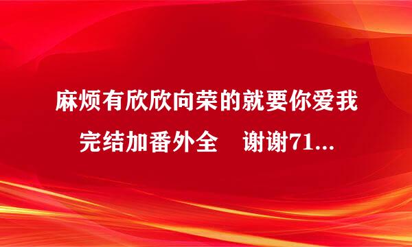 麻烦有欣欣向荣的就要你爱我 完结加番外全 谢谢714180328,较急~