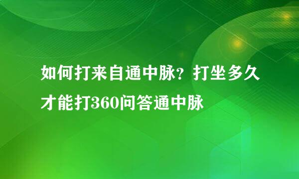 如何打来自通中脉？打坐多久才能打360问答通中脉