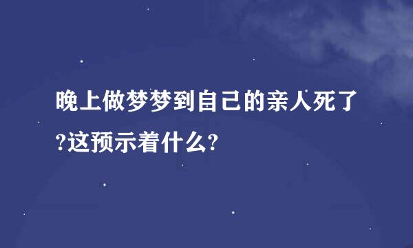 晚上做梦梦到自己的亲人死了?这预示着什么?