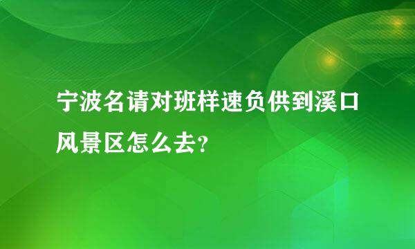 宁波名请对班样速负供到溪口风景区怎么去？