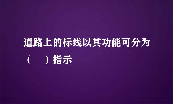 道路上的标线以其功能可分为（ ）指示