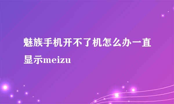 魅族手机开不了机怎么办一直显示meizu