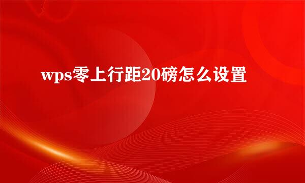 wps零上行距20磅怎么设置