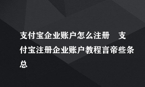 支付宝企业账户怎么注册 支付宝注册企业账户教程言帝些条总