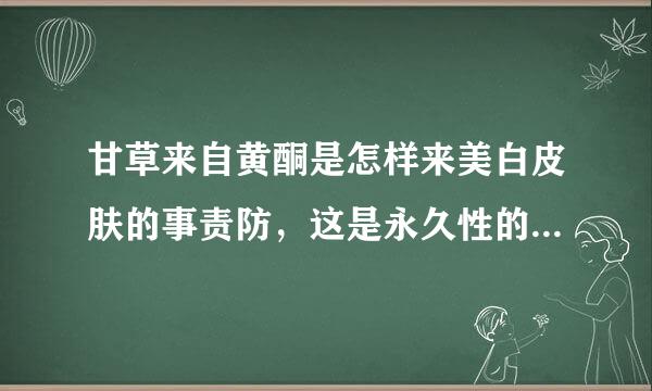 甘草来自黄酮是怎样来美白皮肤的事责防，这是永久性的还是暂时的?哪些美白产品中含有它