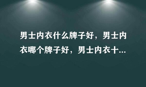 男士内衣什么牌子好，男士内衣哪个牌子好，男士内衣十大品牌排名有哪些？