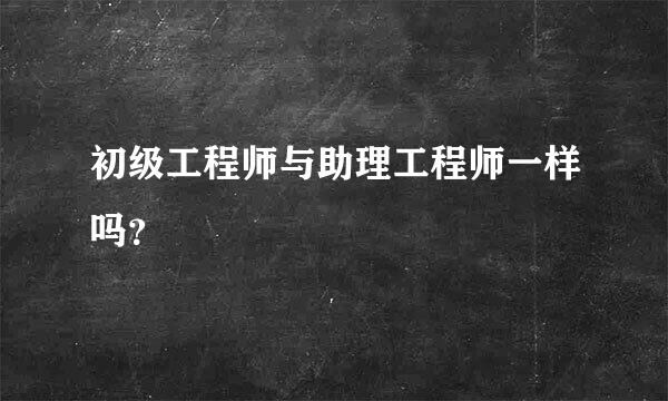 初级工程师与助理工程师一样吗？