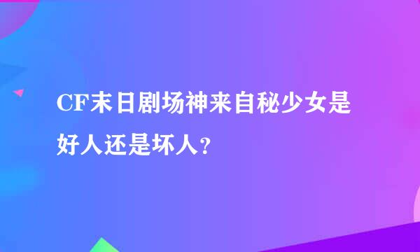 CF末日剧场神来自秘少女是好人还是坏人？