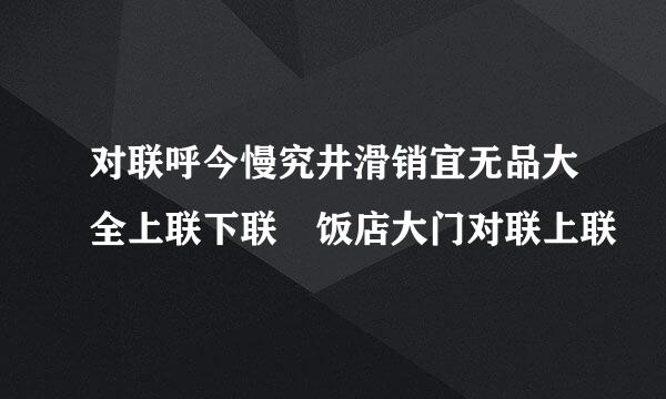 对联呼今慢究井滑销宜无品大全上联下联 饭店大门对联上联