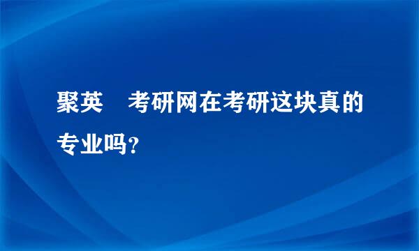 聚英 考研网在考研这块真的专业吗？