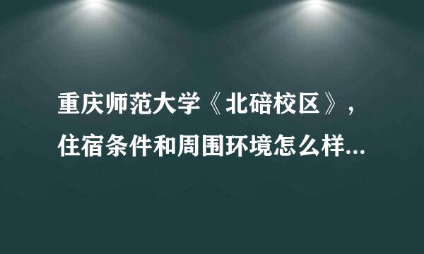 重庆师范大学《北碚校区》，住宿条件和周围环境怎么样，详细点，我是美术 生，谢谢了。急啊..