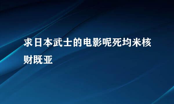 求日本武士的电影呢死均米核财既亚