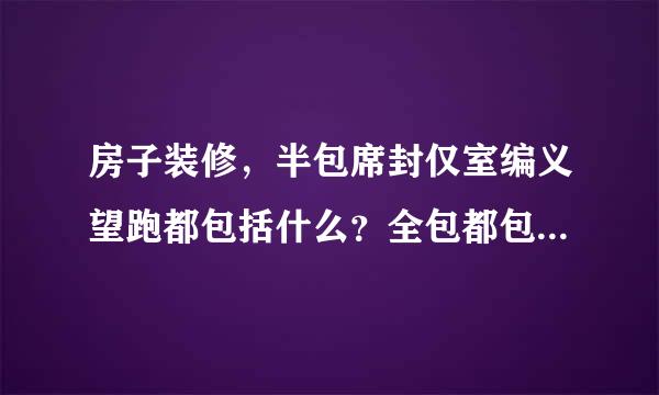 房子装修，半包席封仅室编义望跑都包括什么？全包都包括什么？辅料都是哪些？主材都是哪些呀？