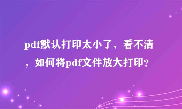 pdf默认打印太小了，看不清，如何将pdf文件放大打印？