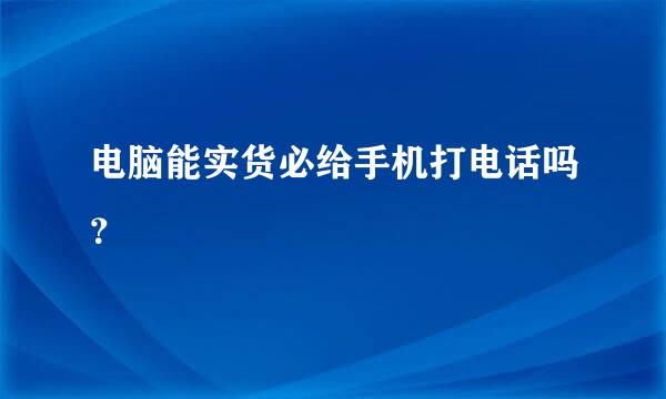 电脑能实货必给手机打电话吗？