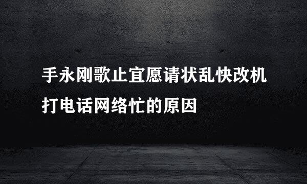 手永刚歌止宜愿请状乱快改机打电话网络忙的原因