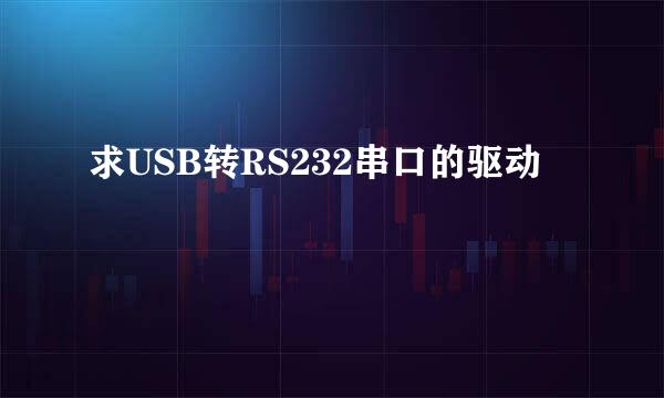 求USB转RS232串口的驱动