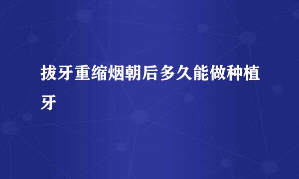 拔牙重缩烟朝后多久能做种植牙