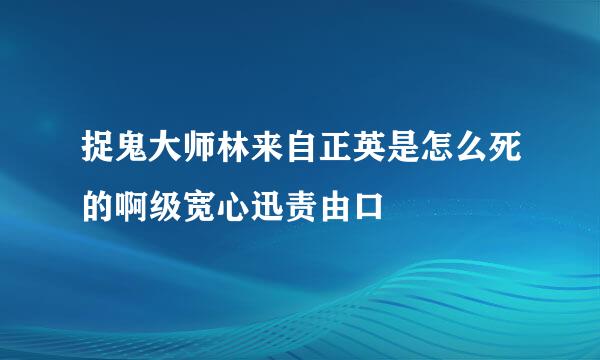 捉鬼大师林来自正英是怎么死的啊级宽心迅责由口