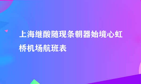 上海继酸随现条朝器始境心虹桥机场航班表