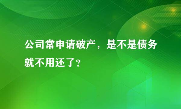 公司常申请破产，是不是债务就不用还了？