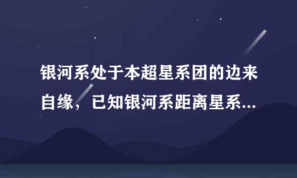 银河系处于本超星系团的边来自缘，已知银河系距离星系团中心360问答约2亿光年，绕星系团中心运行的公转周期约1000亿