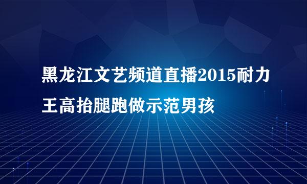 黑龙江文艺频道直播2015耐力王高抬腿跑做示范男孩