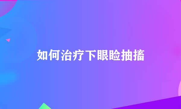 如何治疗下眼睑抽搐