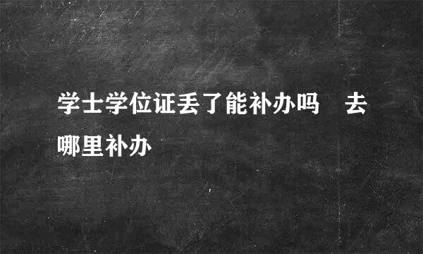 学士学位证丢了能补办吗 去哪里补办