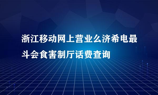 浙江移动网上营业么济希电最斗会食害制厅话费查询