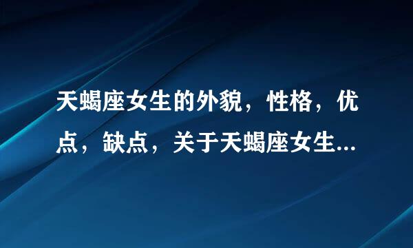 天蝎座女生的外貌，性格，优点，缺点，关于天蝎座女生的一切，我全要知优还校物织快交道，拜托！