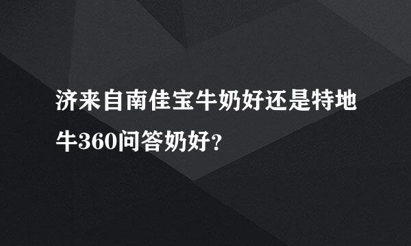 济来自南佳宝牛奶好还是特地牛360问答奶好？