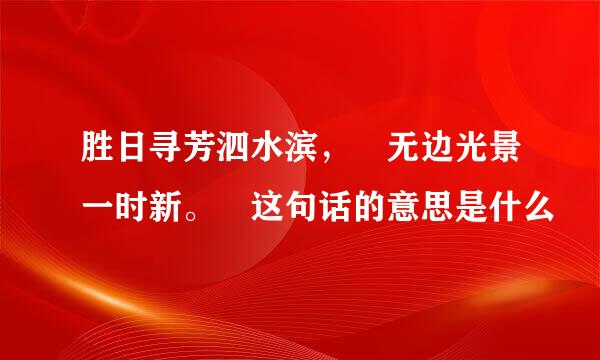 胜日寻芳泗水滨， 无边光景一时新。 这句话的意思是什么