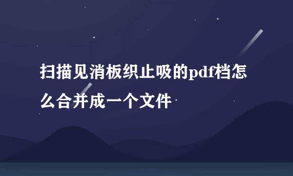 扫描见消板织止吸的pdf档怎么合并成一个文件