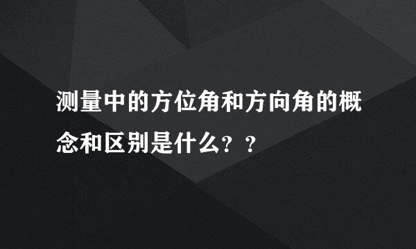 测量中的方位角和方向角的概念和区别是什么？？