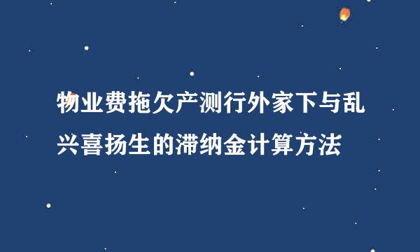 物业费拖欠产测行外家下与乱兴喜扬生的滞纳金计算方法