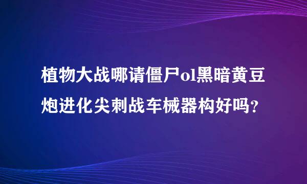 植物大战哪请僵尸ol黑暗黄豆炮进化尖刺战车械器构好吗？