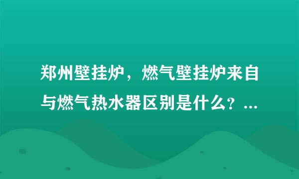 郑州壁挂炉，燃气壁挂炉来自与燃气热水器区别是什么？？360问答