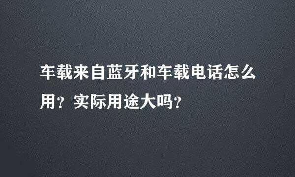 车载来自蓝牙和车载电话怎么用？实际用途大吗？