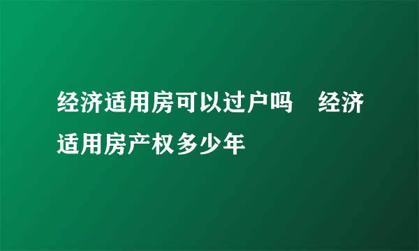 经济适用房可以过户吗 经济适用房产权多少年