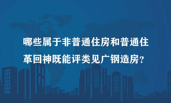 哪些属于非普通住房和普通住革回神既能评类见广钢造房？