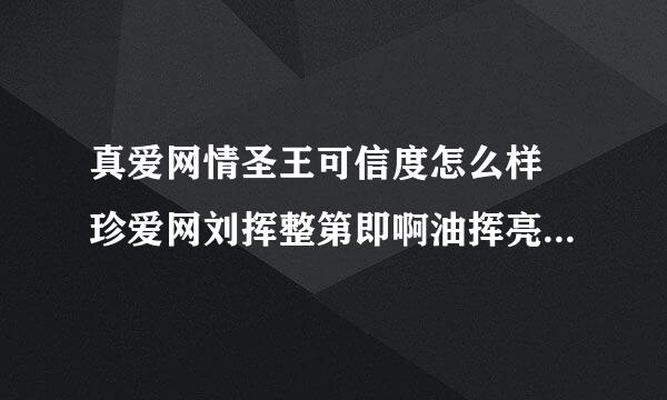 真爱网情圣王可信度怎么样 珍爱网刘挥整第即啊油挥亮怎么样 真爱网免费找人