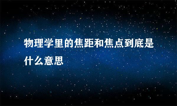 物理学里的焦距和焦点到底是什么意思