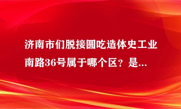 济南市们脱接圆吃造体史工业南路36号属于哪个区？是历下区还是高新区？