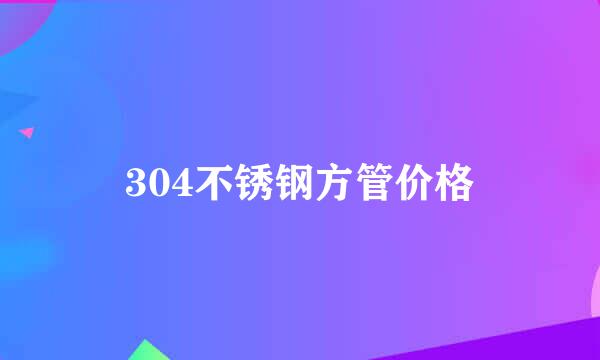 304不锈钢方管价格