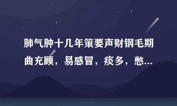 肺气肿十几年策要声财钢毛期曲充顾，易感冒，痰多，憋气，老病根。求有效偏方