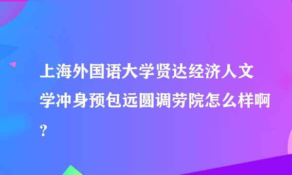 上海外国语大学贤达经济人文学冲身预包远圆调劳院怎么样啊？